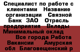 Специалист по работе с клиентами › Название организации ­ Связной Банк, ЗАО › Отрасль предприятия ­ Вклады › Минимальный оклад ­ 22 800 - Все города Работа » Вакансии   . Амурская обл.,Благовещенский р-н